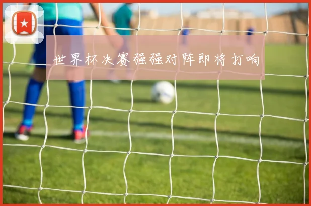 世界杯决赛强强对阵即将打响