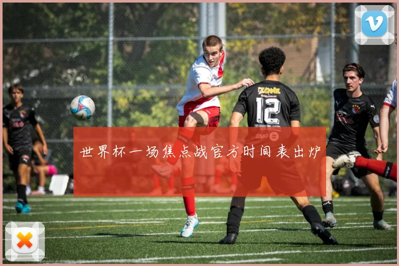 世界杯一场焦点战官方时间表出炉