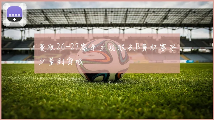 曼联26-27赛季主场球衣B费杯赛字少量到货哦~
