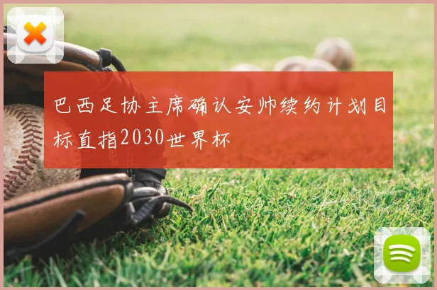巴西足协主席确认安帅续约计划目标直指2030世界杯