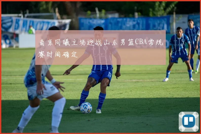 南京同曦主场迎战山东男篮CBA常规赛时间确定