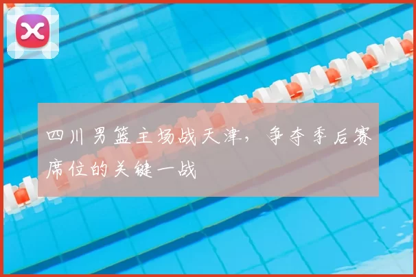 四川男篮主场战天津，争夺季后赛席位的关键一战