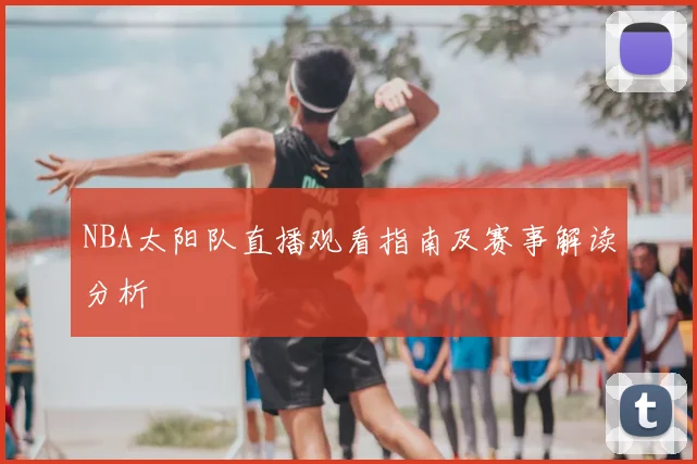 NBA太阳队直播观看指南及赛事解读分析