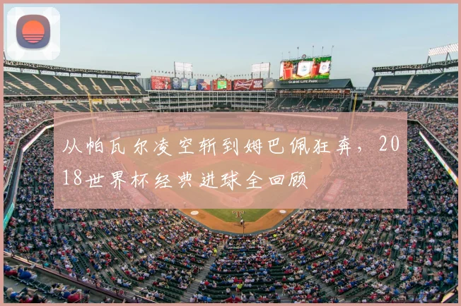 从帕瓦尔凌空斩到姆巴佩狂奔，2018世界杯经典进球全回顾