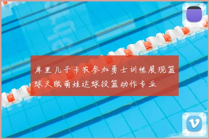 库里儿子卡农参加勇士训练展现篮球天赋萌娃运球投篮动作专业