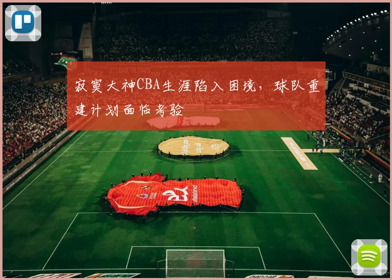 寂寞大神CBA生涯陷入困境,球队重建计划面临考验