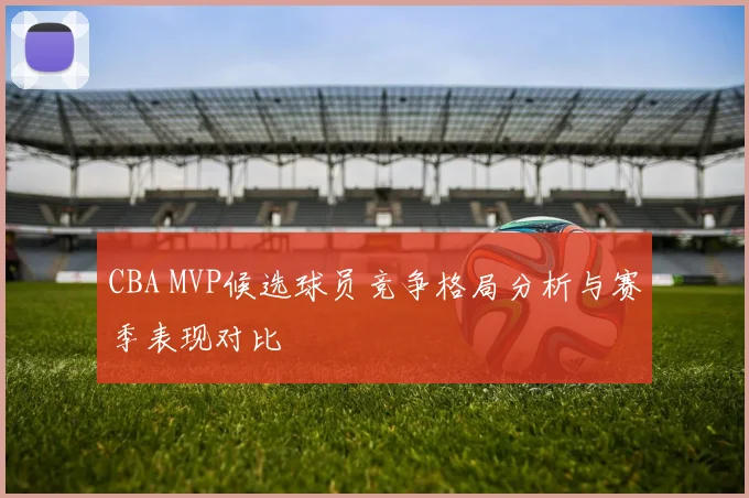 CBA MVP候选球员竞争格局分析与赛季表现对比