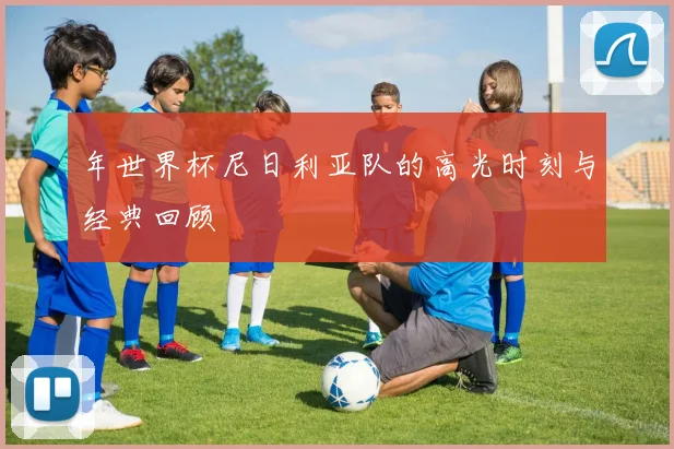 年世界杯尼日利亚队的高光时刻与经典回顾