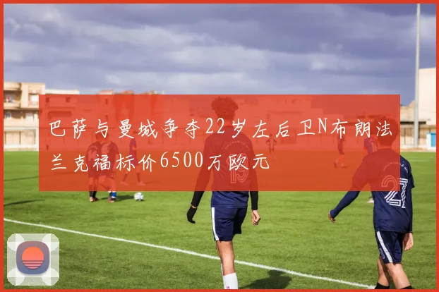 巴萨与曼城争夺22岁左后卫N布朗法兰克福标价6500万欧元