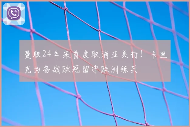 曼联24年来首度取消亚美行！卡里克为备战欧冠留守欧洲练兵