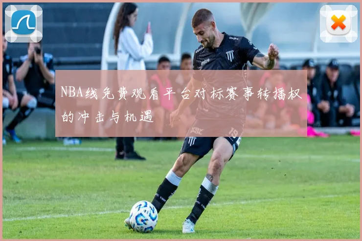 NBA线免费观看平台对标赛事转播权的冲击与机遇