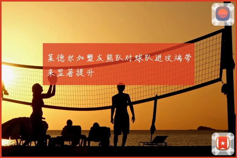莱德尔加盟灰熊队对球队进攻端带来显著提升