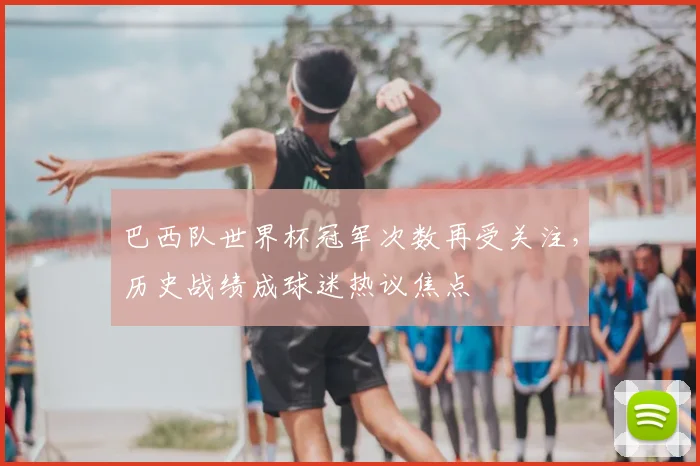 巴西队世界杯冠军次数再受关注，历史战绩成球迷热议焦点
