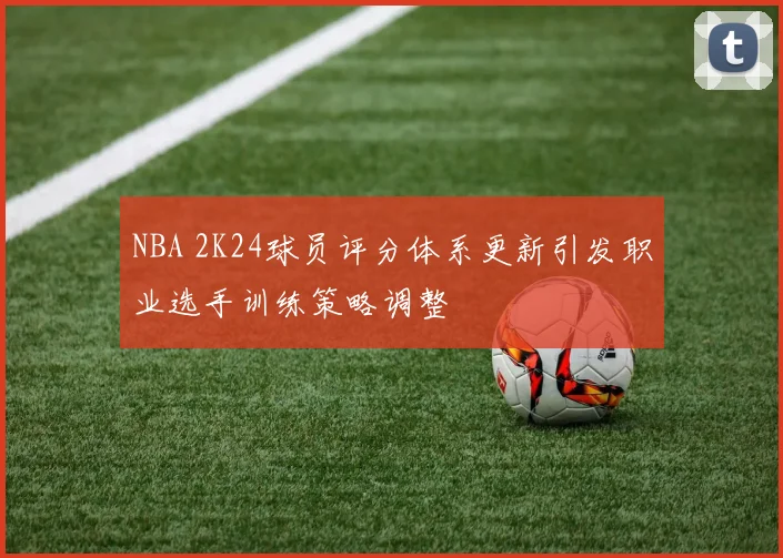 NBA 2K24球员评分体系更新引发职业选手训练策略调整