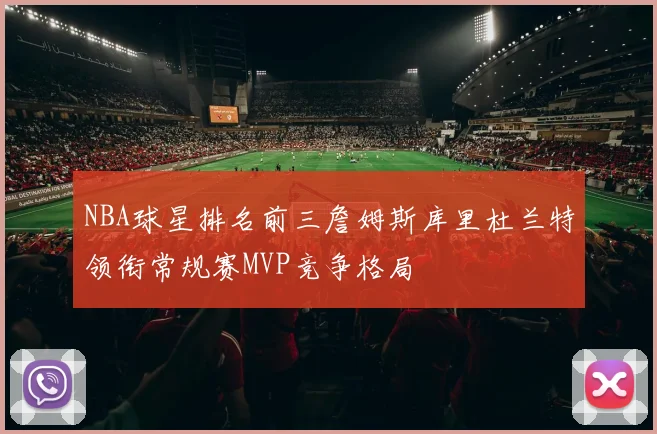 NBA球星排名前三詹姆斯库里杜兰特领衔常规赛MVP竞争格局