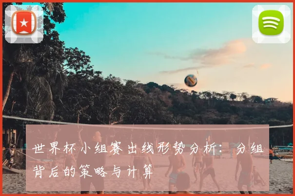 世界杯小组赛出线形势分析：分组背后的策略与计算