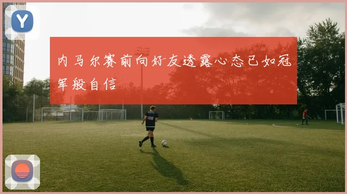 内马尔赛前向好友透露心态已如冠军般自信