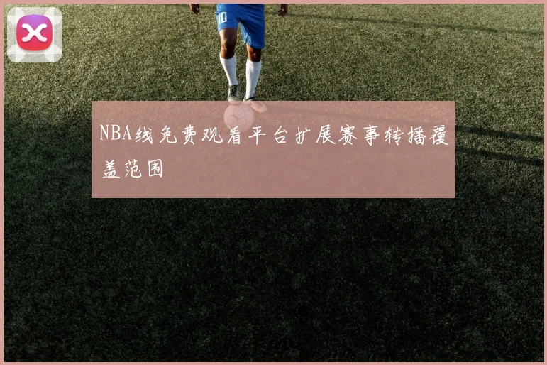 NBA线免费观看平台扩展赛事转播覆盖范围