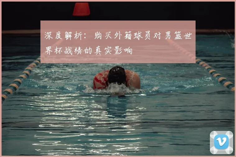 深度解析:购买外籍球员对男篮世界杯战绩的真实影响
