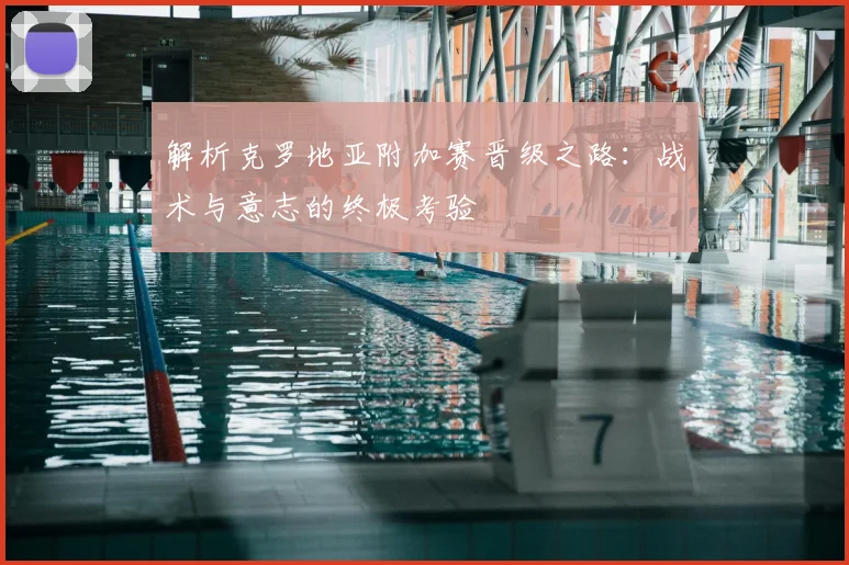 解析克罗地亚附加赛晋级之路：战术与意志的终极考验