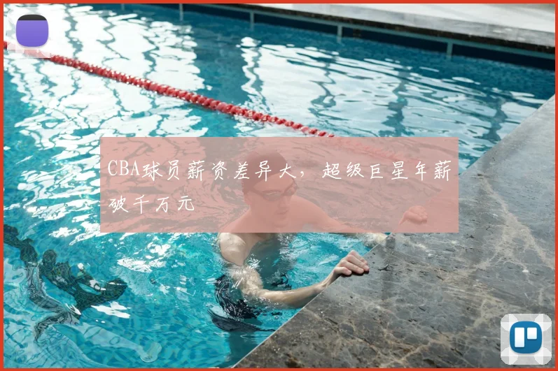 CBA球员薪资差异大，超级巨星年薪破千万元