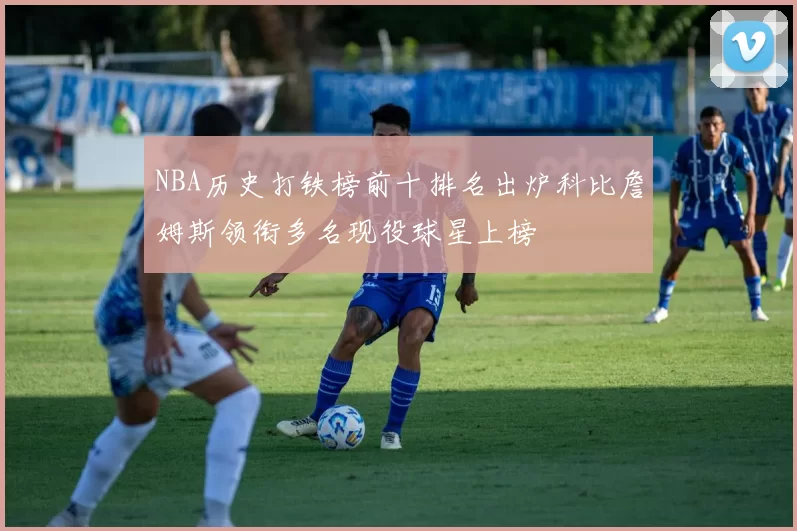 NBA历史打铁榜前十排名出炉科比詹姆斯领衔多名现役球星上榜