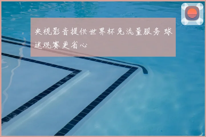 央视影音提供世界杯免流量服务 球迷观赛更省心