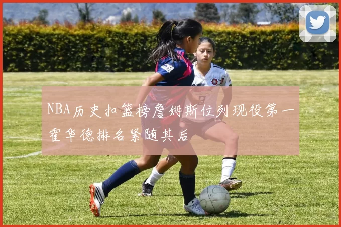 NBA历史扣篮榜詹姆斯位列现役第一霍华德排名紧随其后