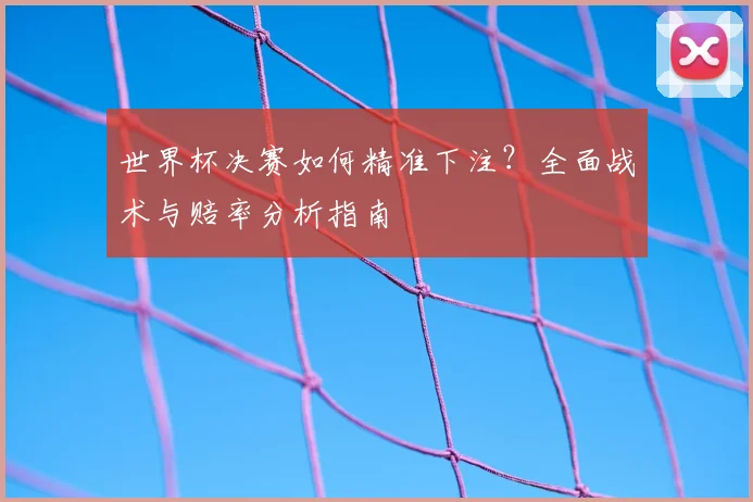 世界杯决赛如何精准下注？全面战术与赔率分析指南