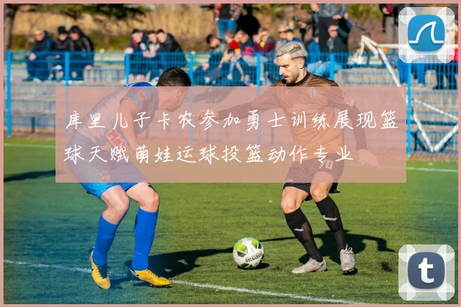 库里儿子卡农参加勇士训练展现篮球天赋萌娃运球投篮动作专业