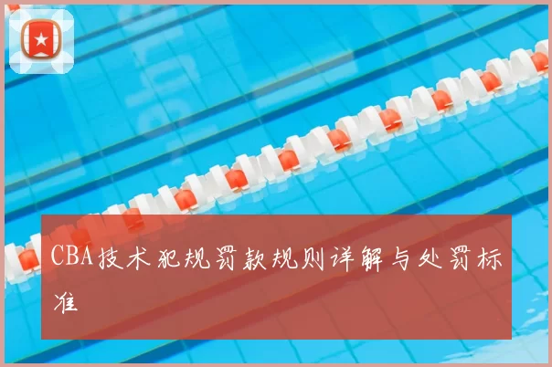 CBA技术犯规罚款规则详解与处罚标准