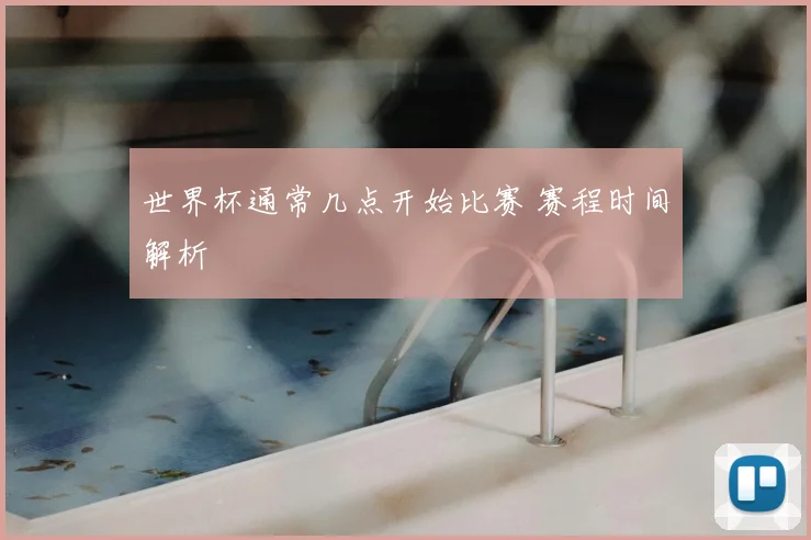 世界杯通常几点开始比赛 赛程时间解析