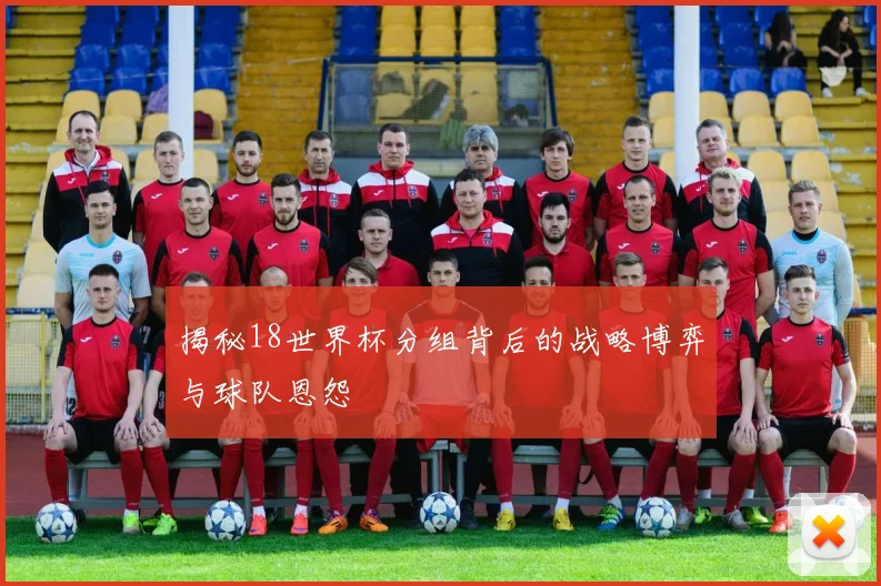 揭秘18世界杯分组背后的战略博弈与球队恩怨