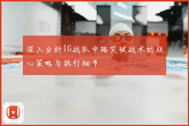 深入分析IG战队中路突破战术的核心策略与执行细节