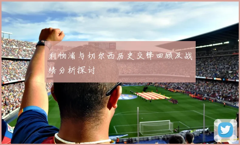 利物浦与切尔西历史交锋回顾及战绩分析探讨