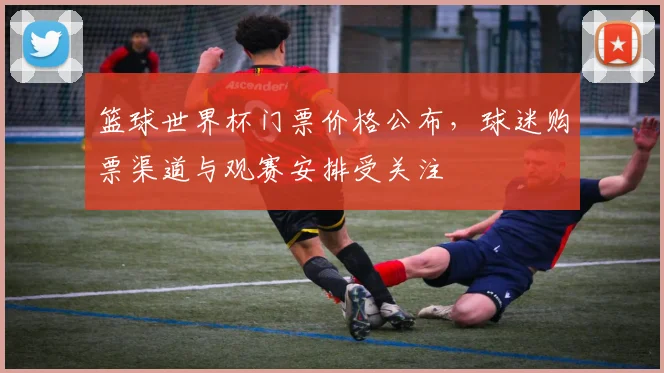 篮球世界杯门票价格公布，球迷购票渠道与观赛安排受关注