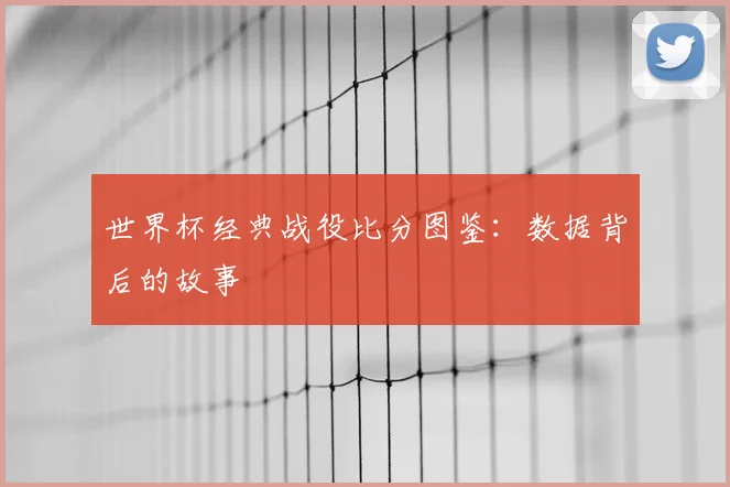 世界杯经典战役比分图鉴：数据背后的故事