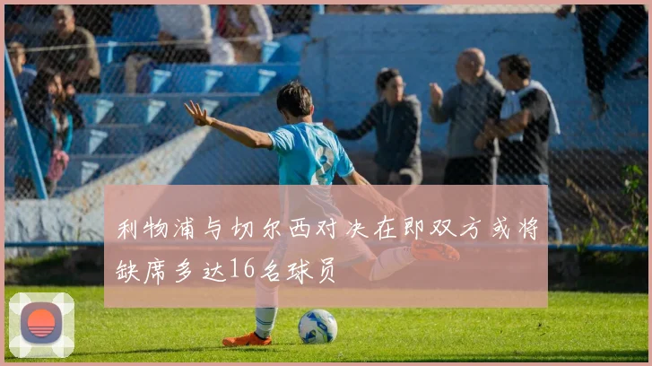 利物浦与切尔西对决在即双方或将缺席多达16名球员