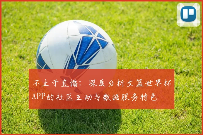 不止于直播：深度分析女篮世界杯APP的社区互动与数据服务特色