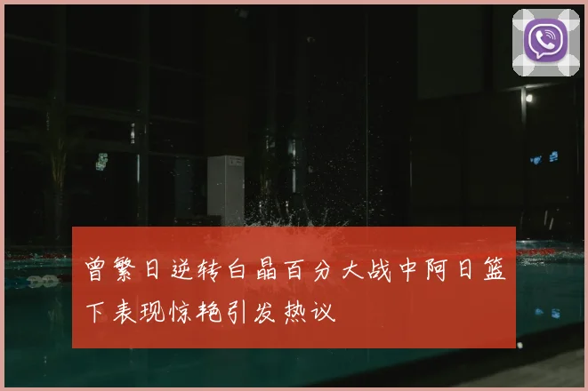 曾繁日逆转白晶百分大战中阿日篮下表现惊艳引发热议