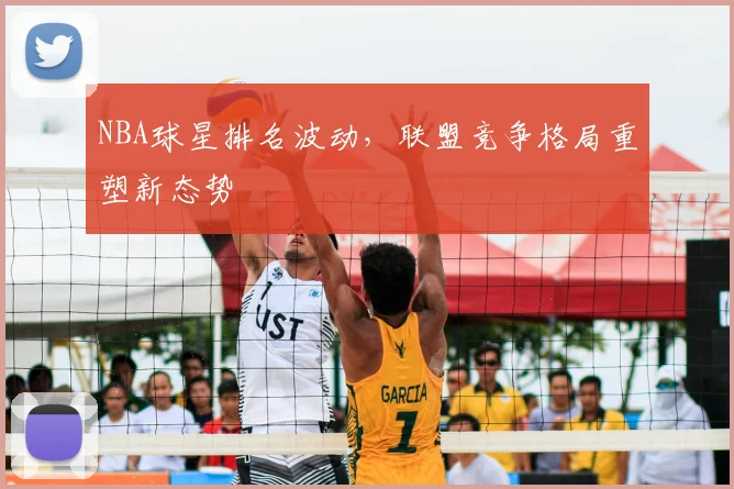 NBA球星排名波动，联盟竞争格局重塑新态势