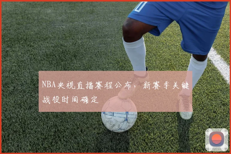 NBA央视直播赛程公布,新赛季关键战役时间确定