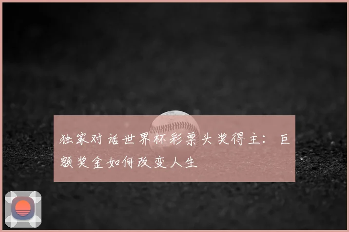 独家对话世界杯彩票头奖得主：巨额奖金如何改变人生