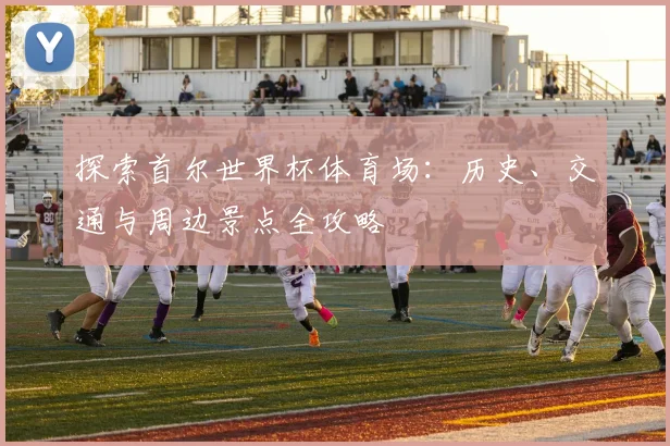 探索首尔世界杯体育场:历史、交通与周边景点全攻略