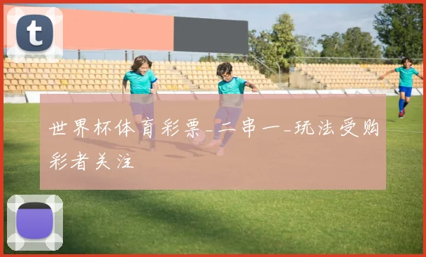 世界杯体育彩票_二串一_玩法受购彩者关注