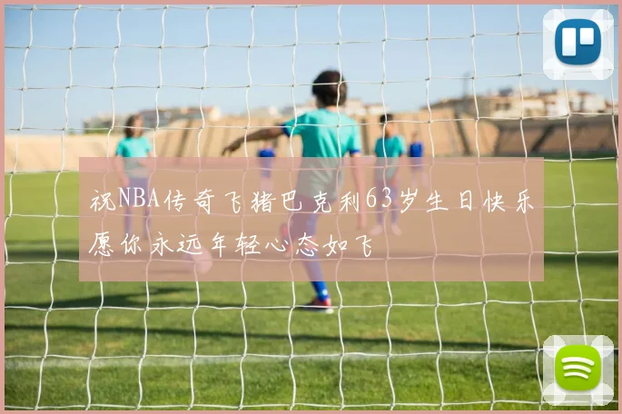 祝NBA传奇飞猪巴克利63岁生日快乐愿你永远年轻心态如飞