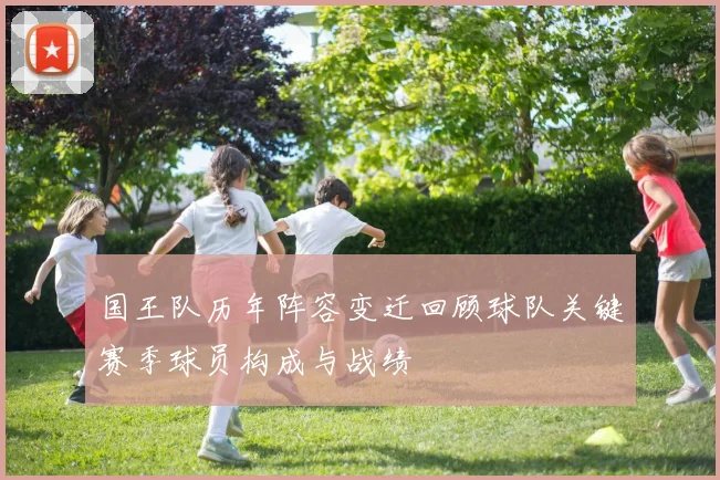 国王队历年阵容变迁回顾球队关键赛季球员构成与战绩
