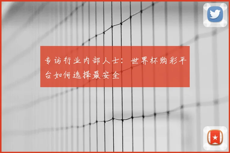 专访行业内部人士：世界杯购彩平台如何选择最安全