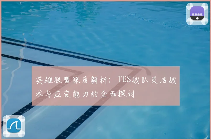 英雄联盟深度解析：TES战队灵活战术与应变能力的全面探讨