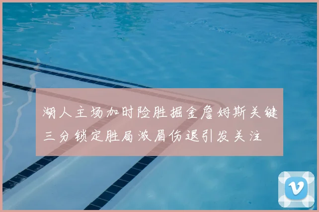 湖人主场加时险胜掘金詹姆斯关键三分锁定胜局浓眉伤退引发关注